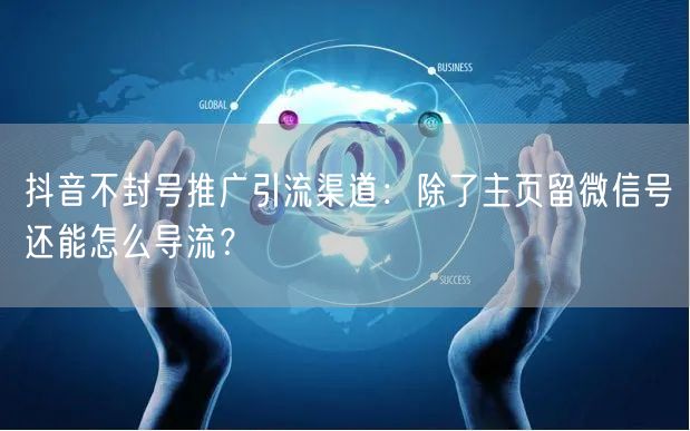抖音不封号推广引流渠道：除了主页留微信号还能怎么导流？