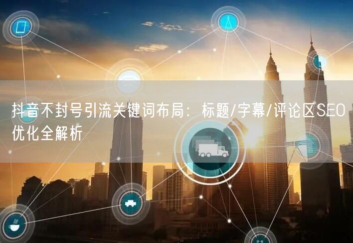 抖音不封号引流关键词布局：标题/字幕/评论区SEO优化全解析