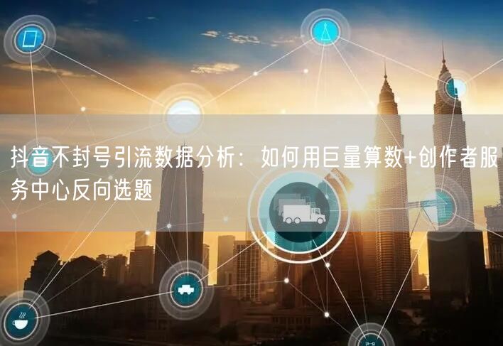 抖音不封号引流数据分析：如何用巨量算数+创作者服务中心反向选题