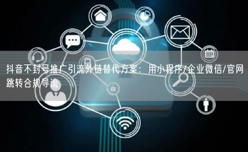 抖音不封号推广引流外链替代方案：用小程序/企业微信/官网跳转合规导流