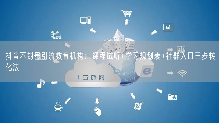 抖音不封号引流教育机构：课程试听+学习规划表+社群入口三步转化法