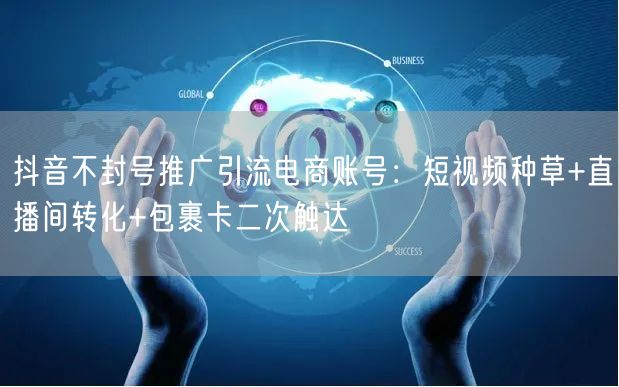 抖音不封号推广引流电商账号：短视频种草+直播间转化+包裹卡二次触达