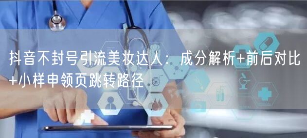 抖音不封号引流美妆达人：成分解析+前后对比+小样申领页跳转路径