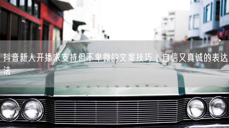 抖音新人开播求支持但不卑微的文案技巧｜自信又真诚的表达法