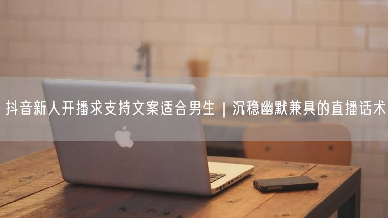 抖音新人开播求支持文案适合男生｜沉稳幽默兼具的直播话术