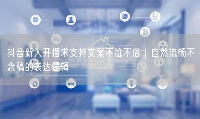 抖音新人开播求支持文案不尬不俗｜自然流畅不念稿的表达逻辑
