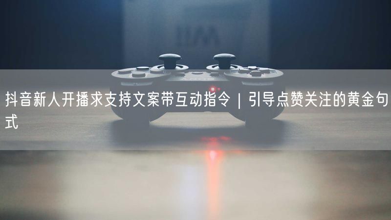 抖音新人开播求支持文案带互动指令｜引导点赞关注的黄金句式