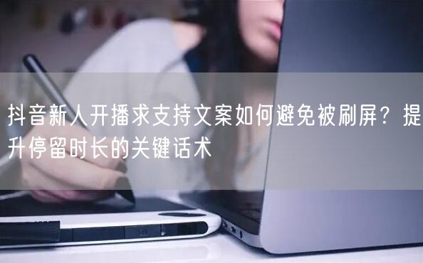 抖音新人开播求支持文案如何避免被刷屏？提升停留时长的关键话术