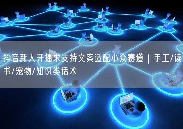 抖音新人开播求支持文案适配小众赛道｜手工/读书/宠物/知识类话术