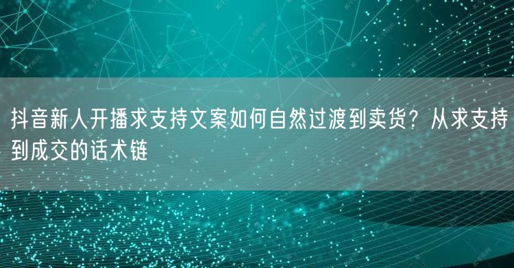 抖音新人开播求支持文案如何自然过渡到卖货？从求支持到成交的话术链