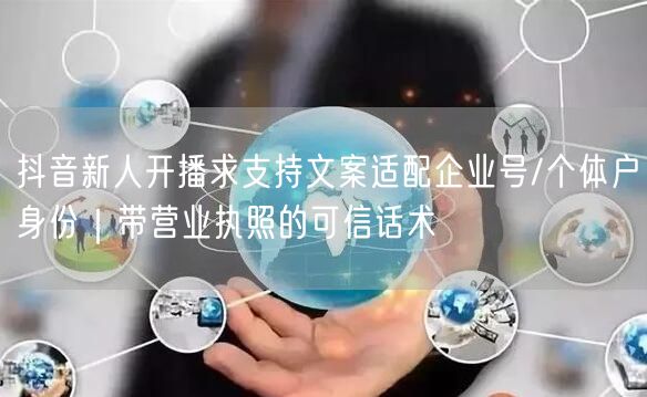 抖音新人开播求支持文案适配企业号/个体户身份｜带营业执照的可信话术