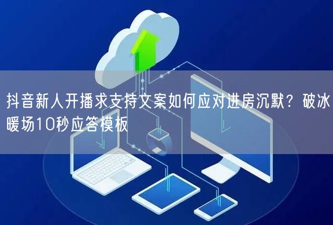 抖音新人开播求支持文案如何应对进房沉默？破冰暖场10秒应答模板