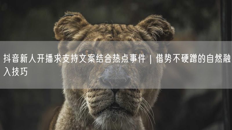 抖音新人开播求支持文案结合热点事件｜借势不硬蹭的自然融入技巧