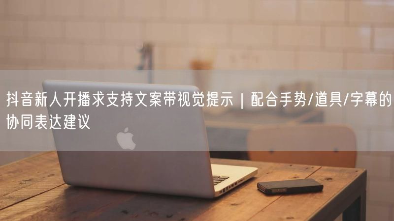 抖音新人开播求支持文案带视觉提示｜配合手势/道具/字幕的协同表达建议
