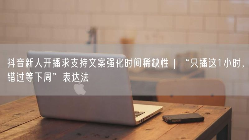 抖音新人开播求支持文案强化时间稀缺性｜“只播这1小时，错过等下周”表达法