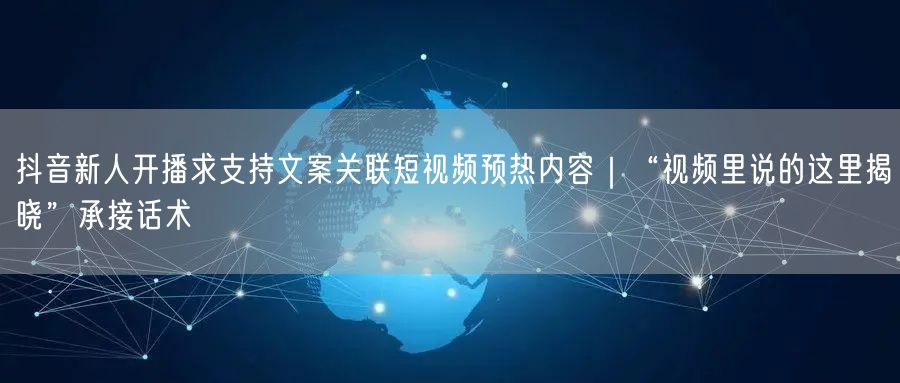 抖音新人开播求支持文案关联短视频预热内容｜“视频里说的这里揭晓”承接话术