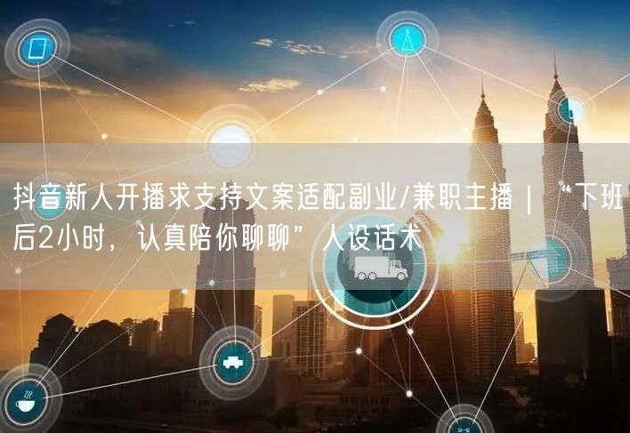 抖音新人开播求支持文案适配副业/兼职主播｜“下班后2小时，认真陪你聊聊”人设话术
