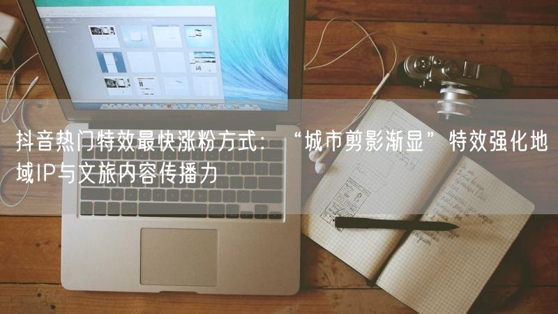 抖音热门特效最快涨粉方式：“城市剪影渐显”特效强化地域IP与文旅内容传播力