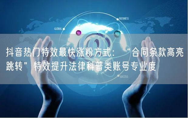 抖音热门特效最快涨粉方式：“合同条款高亮跳转”特效提升法律科普类账号专业度