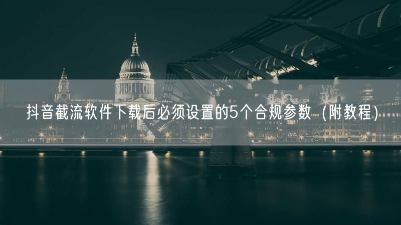 抖音截流软件下载后必须设置的5个合规参数（附教程）