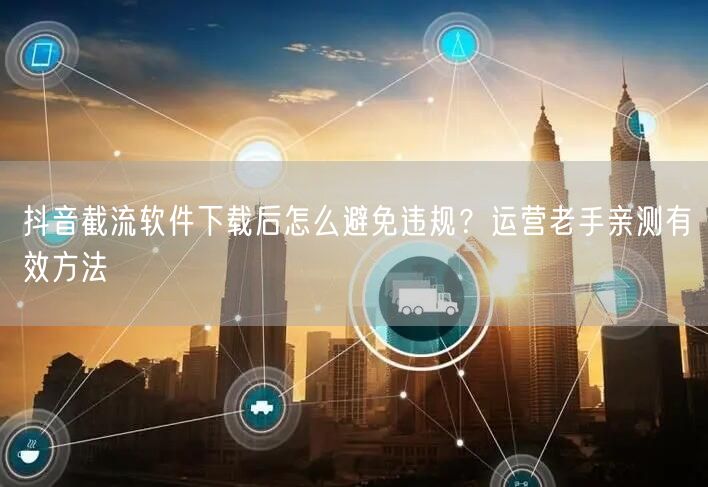 抖音截流软件下载后怎么避免违规？运营老手亲测有效方法