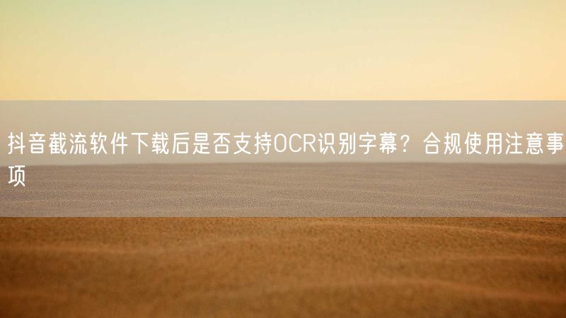 抖音截流软件下载后是否支持OCR识别字幕？合规使用注意事项