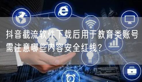 抖音截流软件下载后用于教育类账号需注意哪些内容安全红线？
