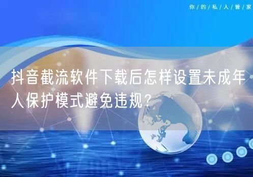 抖音截流软件下载后怎样设置未成年人保护模式避免违规？