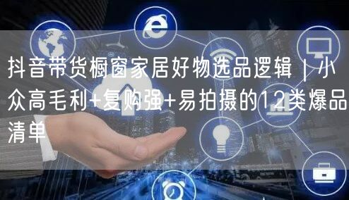 抖音带货橱窗家居好物选品逻辑｜小众高毛利+复购强+易拍摄的12类爆品清单