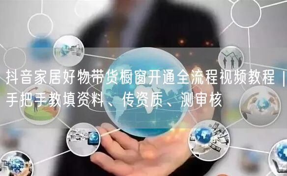 抖音家居好物带货橱窗开通全流程视频教程｜手把手教填资料、传资质、测审核