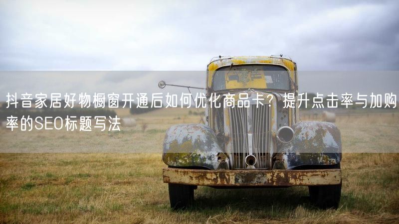 抖音家居好物橱窗开通后如何优化商品卡？提升点击率与加购率的SEO标题写法