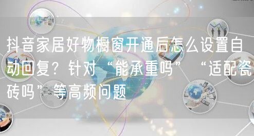 抖音家居好物橱窗开通后怎么设置自动回复？针对“能承重吗”“适配瓷砖吗”等高频问题