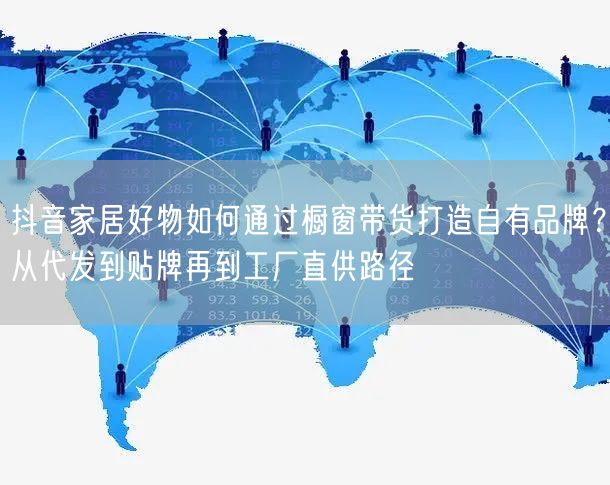 抖音家居好物如何通过橱窗带货打造自有品牌？从代发到贴牌再到工厂直供路径