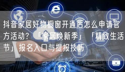 抖音家居好物橱窗开通后怎么申请官方活动？「家居焕新季」「精致生活节」报名入口与提