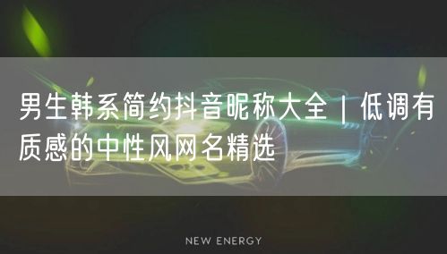 男生韩系简约抖音昵称大全｜低调有质感的中性风网名精选