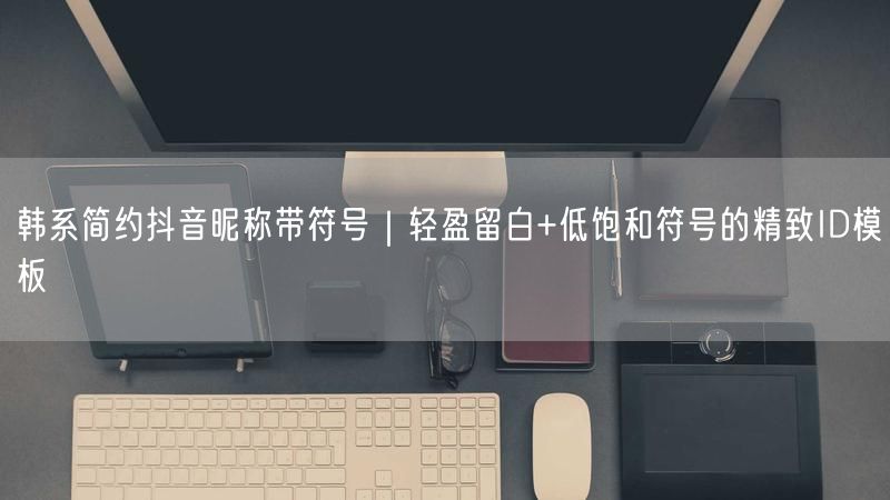 韩系简约抖音昵称带符号｜轻盈留白+低饱和符号的精致ID模板