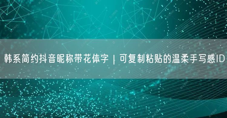 韩系简约抖音昵称带花体字｜可复制粘贴的温柔手写感ID