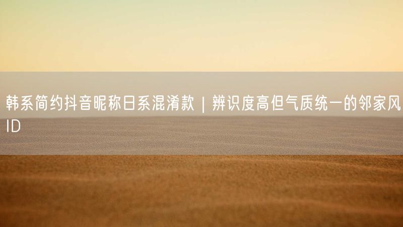 韩系简约抖音昵称日系混淆款｜辨识度高但气质统一的邻家风ID