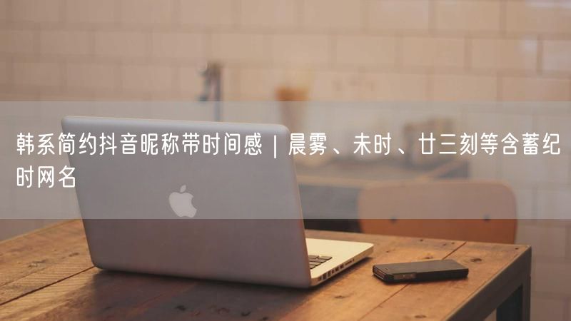 韩系简约抖音昵称带时间感｜晨雾、未时、廿三刻等含蓄纪时网名