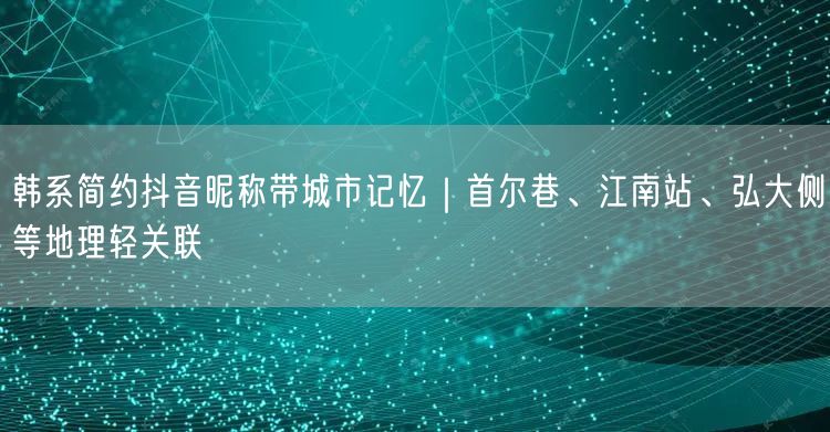 韩系简约抖音昵称带城市记忆｜首尔巷、江南站、弘大侧等地理轻关联