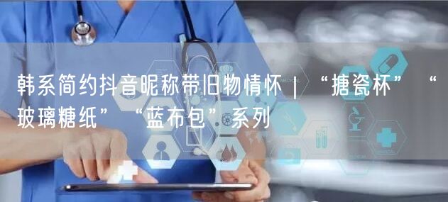 韩系简约抖音昵称带旧物情怀｜“搪瓷杯”“玻璃糖纸”“蓝布包”系列