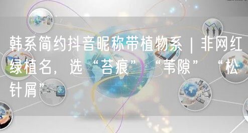 韩系简约抖音昵称带植物系｜非网红绿植名，选“苔痕”“苇隙”“松针屑”