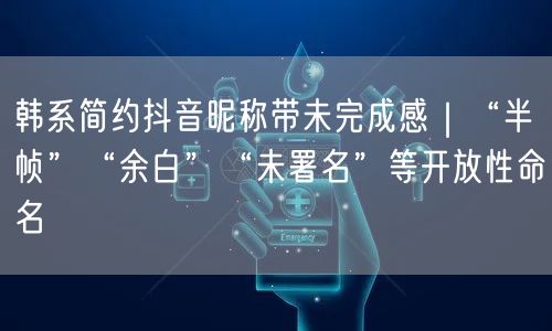 韩系简约抖音昵称带未完成感｜“半帧”“余白”“未署名”等开放性命名