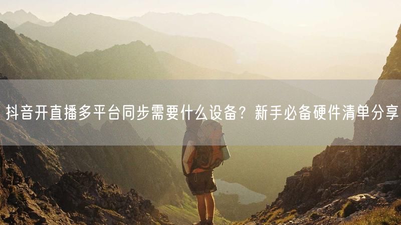 抖音开直播多平台同步需要什么设备？新手必备硬件清单分享