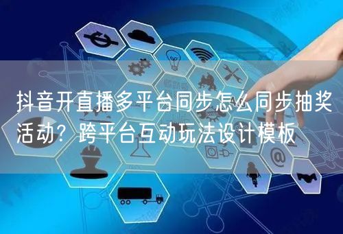 抖音开直播多平台同步怎么同步抽奖活动？跨平台互动玩法设计模板