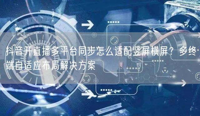 抖音开直播多平台同步怎么适配竖屏横屏？多终端自适应布局解决方案