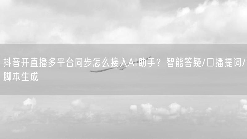 抖音开直播多平台同步怎么接入AI助手？智能答疑/口播提词/脚本生成