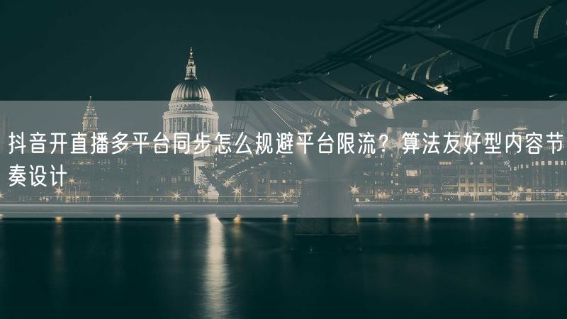 抖音开直播多平台同步怎么规避平台限流？算法友好型内容节奏设计
