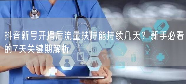 抖音新号开播后流量扶持能持续几天？新手必看的7天关键期解析
