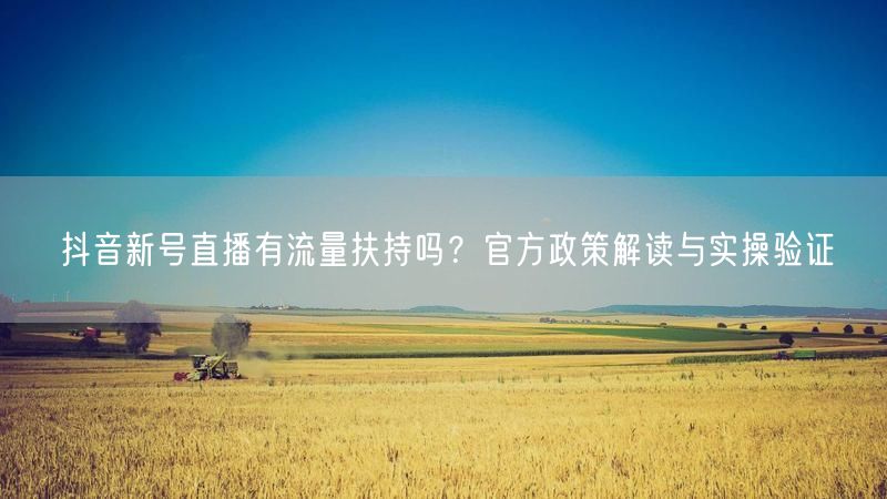 抖音新号直播有流量扶持吗？官方政策解读与实操验证